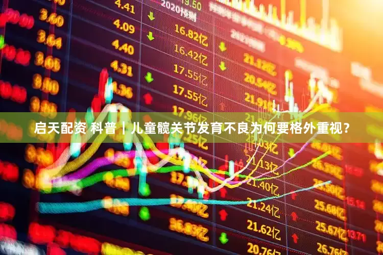 启天配资 科普｜儿童髋关节发育不良为何要格外重视？