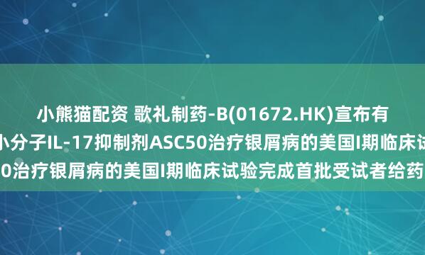 小熊猫配资 歌礼制药-B(01672.HK)宣布有望成为同类最佳的口服小分子IL-17抑制剂ASC50治疗银屑病的美国I期临床试验完成首批受试者给药