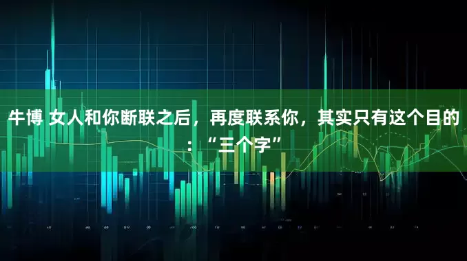 牛博 女人和你断联之后，再度联系你，其实只有这个目的：“三个字”