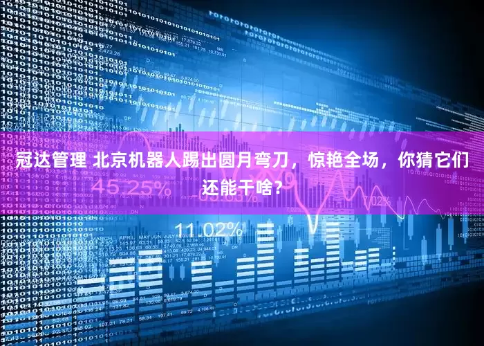 冠达管理 北京机器人踢出圆月弯刀，惊艳全场，你猜它们还能干啥？