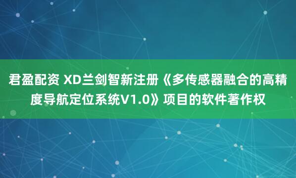 君盈配资 XD兰剑智新注册《多传感器融合的高精度导航定位系统V1.0》项目的软件著作权