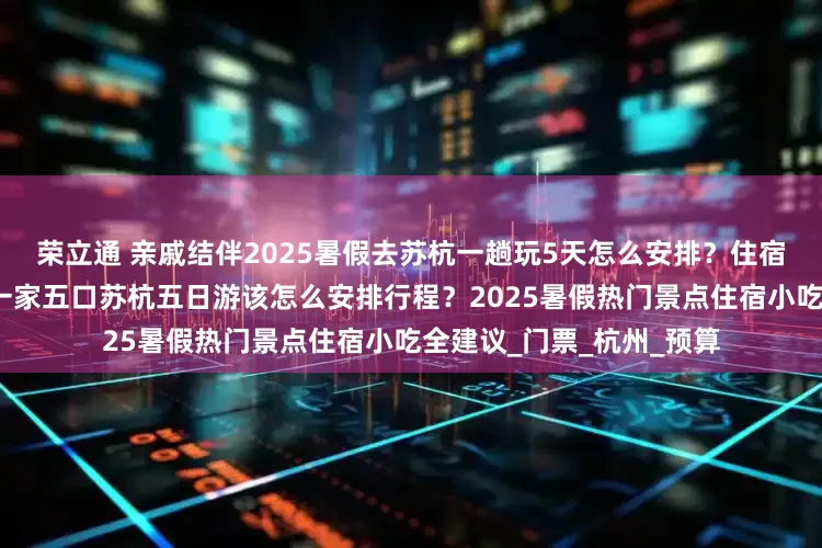 荣立通 亲戚结伴2025暑假去苏杭一趟玩5天怎么安排？住宿小吃行程景点全搞定？一家五口苏杭五日游该怎么安排行程？2025暑假热门景点住宿小吃全建议_门票_杭州_预算