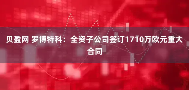 贝盈网 罗博特科：全资子公司签订1710万欧元重大合同