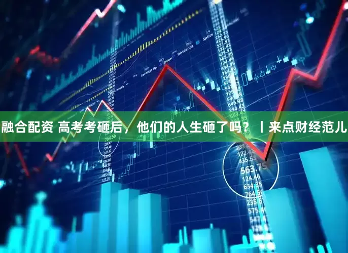 融合配资 高考考砸后，他们的人生砸了吗？丨来点财经范儿