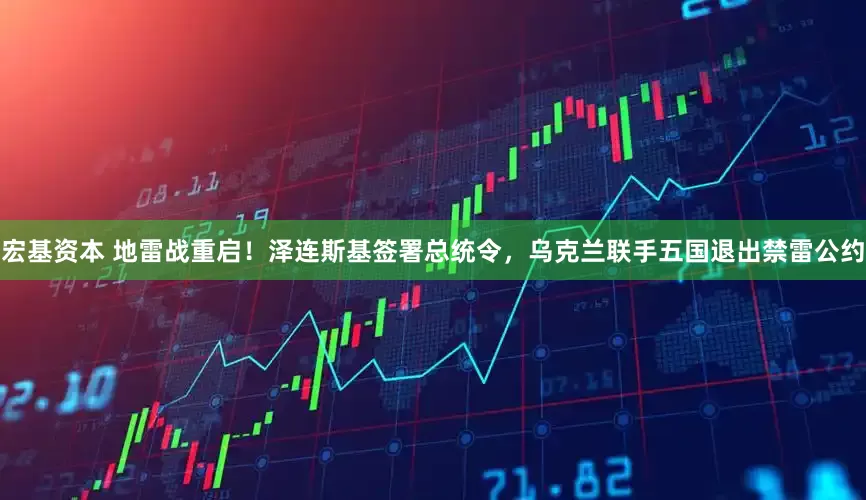宏基资本 地雷战重启！泽连斯基签署总统令，乌克兰联手五国退出禁雷公约