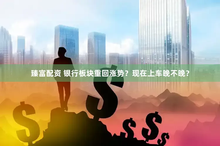 臻富配资 银行板块重回涨势？现在上车晚不晚？