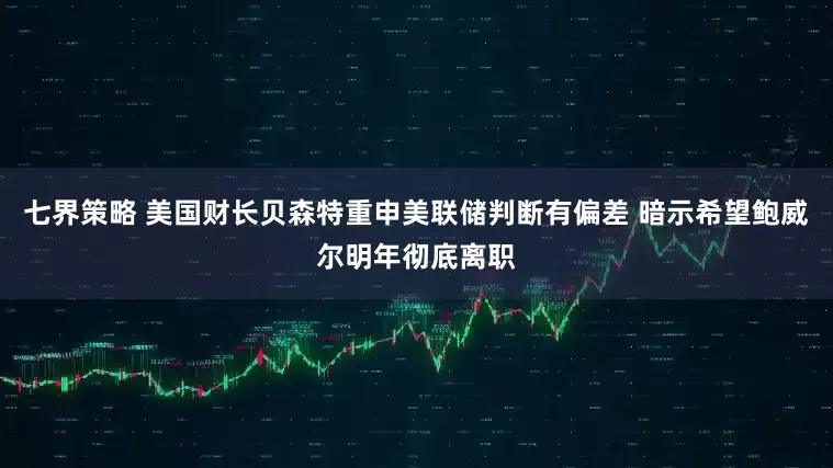 七界策略 美国财长贝森特重申美联储判断有偏差 暗示希望鲍威尔明年彻底离职