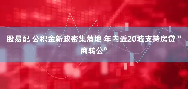股易配 公积金新政密集落地 年内近20城支持房贷“商转公”