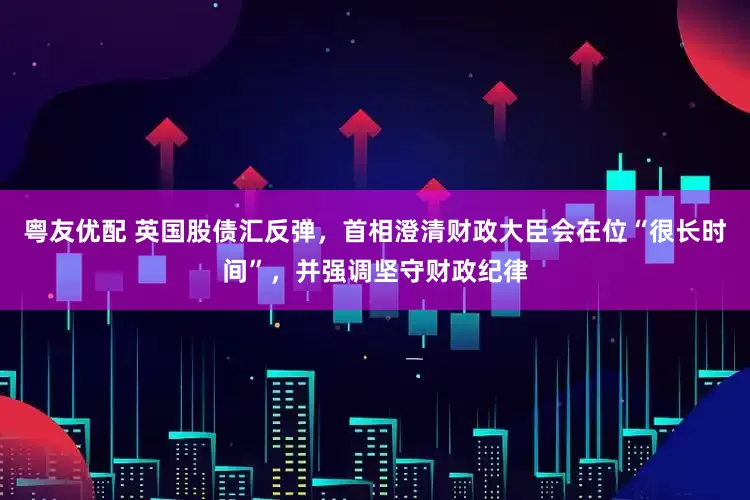 粤友优配 英国股债汇反弹，首相澄清财政大臣会在位“很长时间”，并强调坚守财政纪律