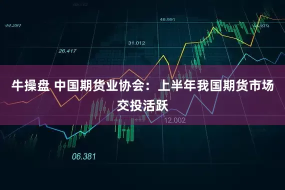 牛操盘 中国期货业协会：上半年我国期货市场交投活跃