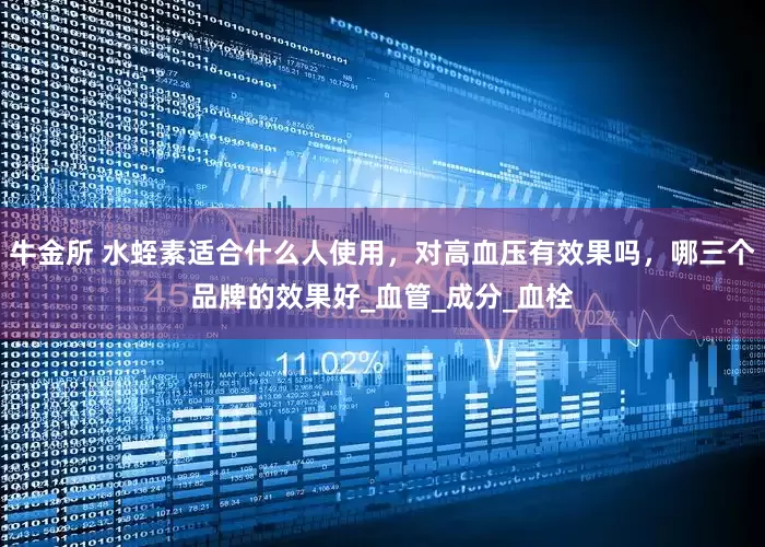 牛金所 水蛭素适合什么人使用，对高血压有效果吗，哪三个品牌的效果好_血管_成分_血栓