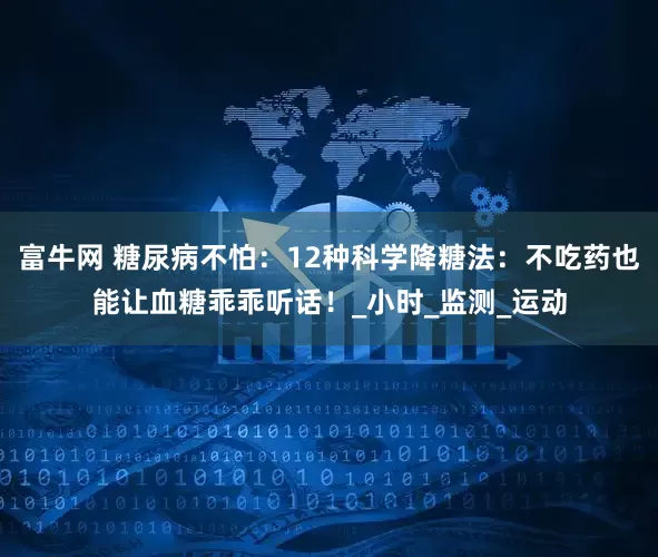 富牛网 糖尿病不怕：12种科学降糖法：不吃药也能让血糖乖乖听话！_小时_监测_运动