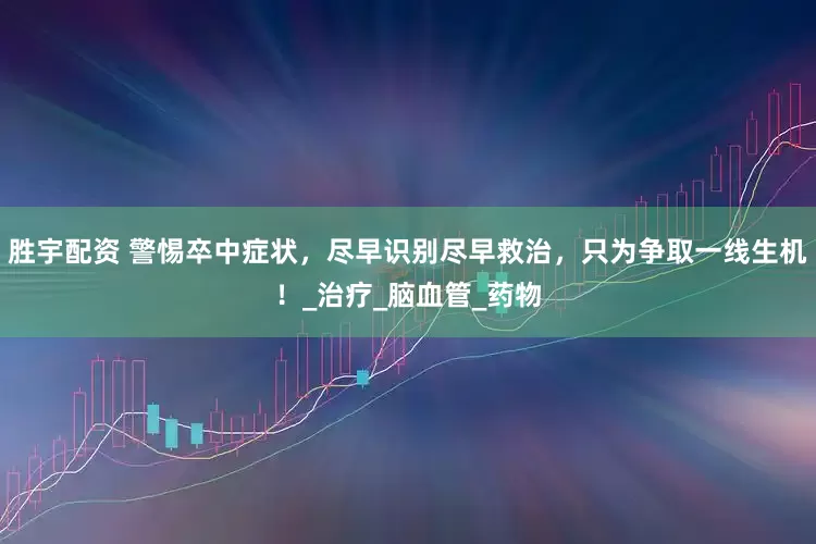 胜宇配资 警惕卒中症状，尽早识别尽早救治，只为争取一线生机！_治疗_脑血管_药物
