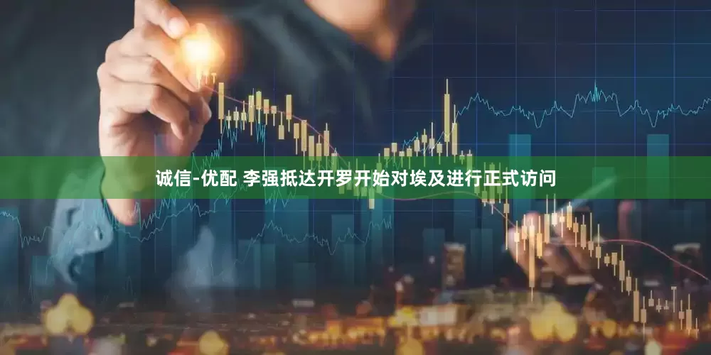 诚信-优配 李强抵达开罗开始对埃及进行正式访问
