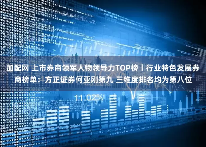 加配网 上市券商领军人物领导力TOP榜丨行业特色发展券商榜单：方正证券何亚刚第九 三维度排名均为第八位
