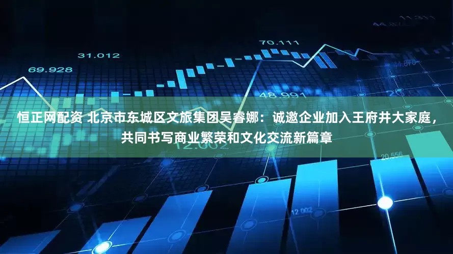 恒正网配资 北京市东城区文旅集团吴睿娜：诚邀企业加入王府井大家庭，共同书写商业繁荣和文化交流新篇章