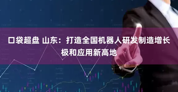 口袋超盘 山东：打造全国机器人研发制造增长极和应用新高地
