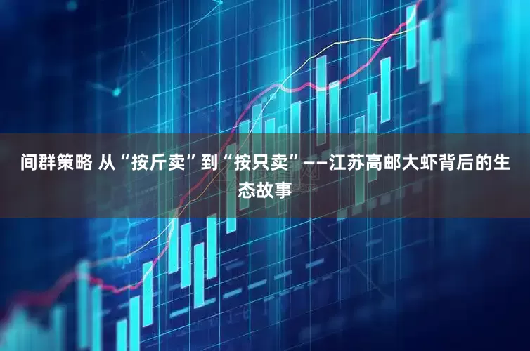 间群策略 从“按斤卖”到“按只卖”——江苏高邮大虾背后的生态故事