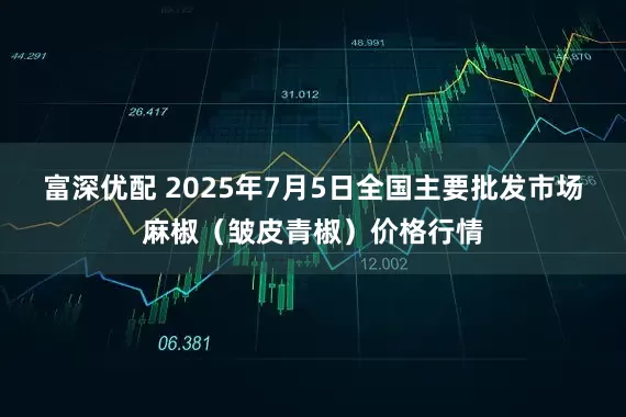 富深优配 2025年7月5日全国主要批发市场麻椒（皱皮青椒）价格行情