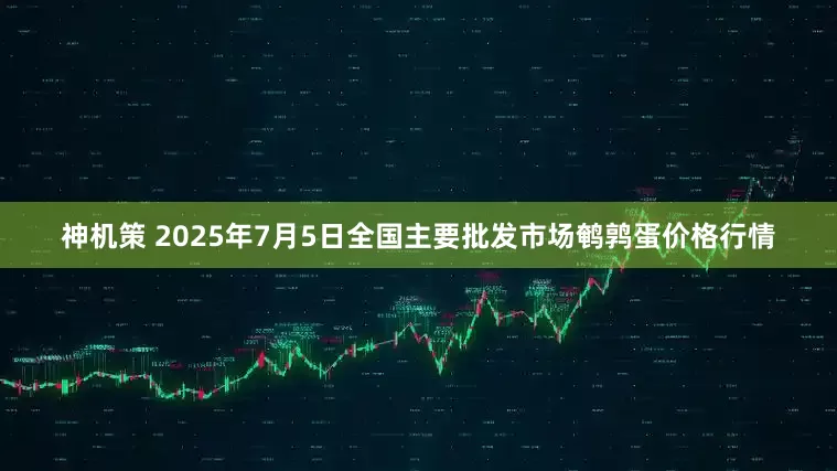 神机策 2025年7月5日全国主要批发市场鹌鹑蛋价格行情