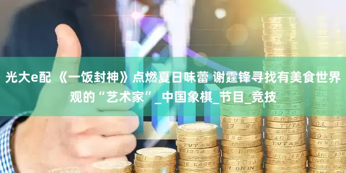 光大e配 《一饭封神》点燃夏日味蕾 谢霆锋寻找有美食世界观的“艺术家”_中国象棋_节目_竞技