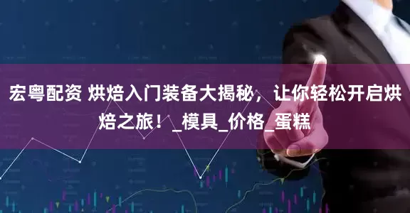 宏粤配资 烘焙入门装备大揭秘，让你轻松开启烘焙之旅！_模具_价格_蛋糕