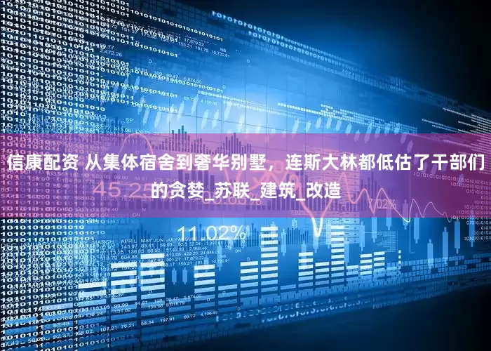 信康配资 从集体宿舍到奢华别墅，连斯大林都低估了干部们的贪婪_苏联_建筑_改造