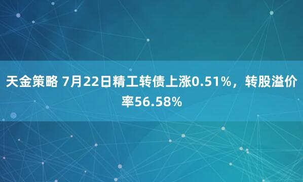 天金策略 7月22日精工转债上涨0.51%，转股溢价率56.58%