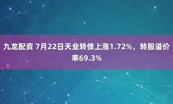 九龙配资 7月22日天业转债上涨1.72%，转股溢价率69.3%
