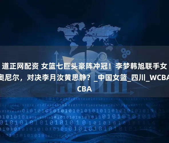 道正网配资 女篮七巨头豪阵冲冠！李梦韩旭联手女奥尼尔，对决李月汝黄思静？_中国女篮_四川_WCBA