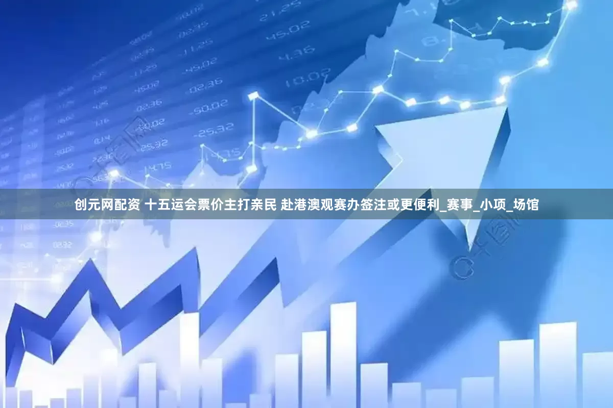 创元网配资 十五运会票价主打亲民 赴港澳观赛办签注或更便利_赛事_小项_场馆