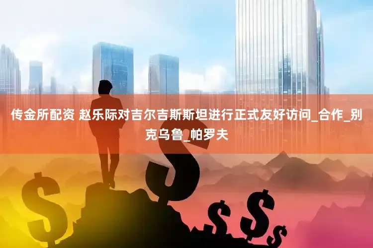 传金所配资 赵乐际对吉尔吉斯斯坦进行正式友好访问_合作_别克乌鲁_帕罗夫