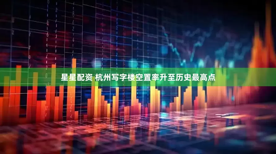 星星配资 杭州写字楼空置率升至历史最高点