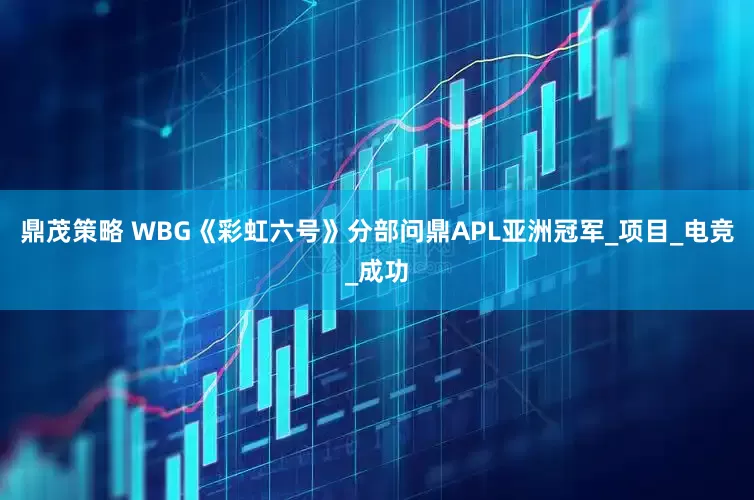 鼎茂策略 WBG《彩虹六号》分部问鼎APL亚洲冠军_项目_电竞_成功