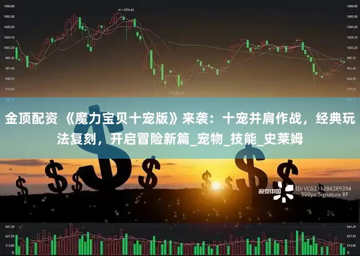 金顶配资 《魔力宝贝十宠版》来袭：十宠并肩作战，经典玩法复刻，开启冒险新篇_宠物_技能_史莱姆