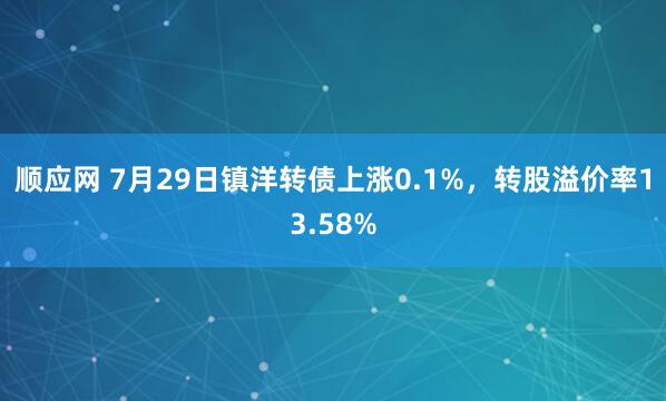 顺应网 7月29日镇洋转债上涨0.1%，转股溢价率13.58%