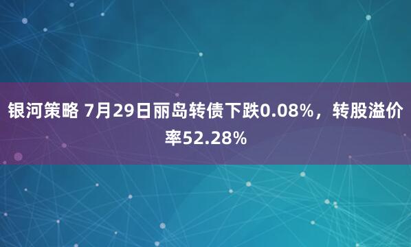 银河策略 7月29日丽岛转债下跌0.08%，转股溢价率52.28%