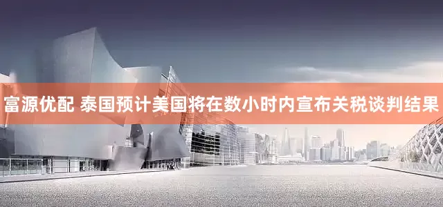 富源优配 泰国预计美国将在数小时内宣布关税谈判结果