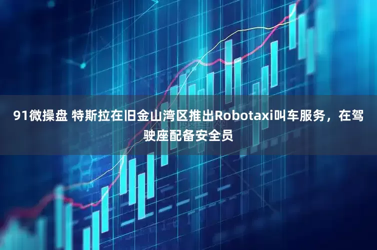 91微操盘 特斯拉在旧金山湾区推出Robotaxi叫车服务，在驾驶座配备安全员