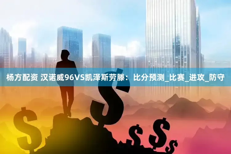 杨方配资 汉诺威96VS凯泽斯劳滕：比分预测_比赛_进攻_防守