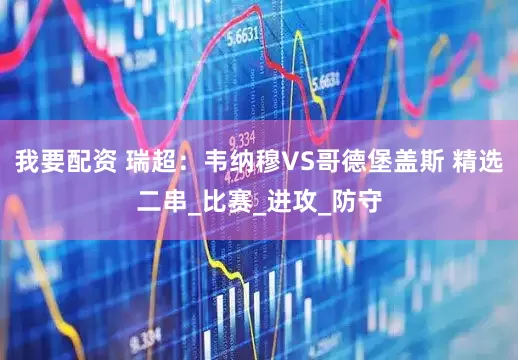 我要配资 瑞超：韦纳穆VS哥德堡盖斯 精选二串_比赛_进攻_防守