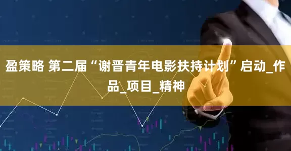 盈策略 第二届“谢晋青年电影扶持计划”启动_作品_项目_精神