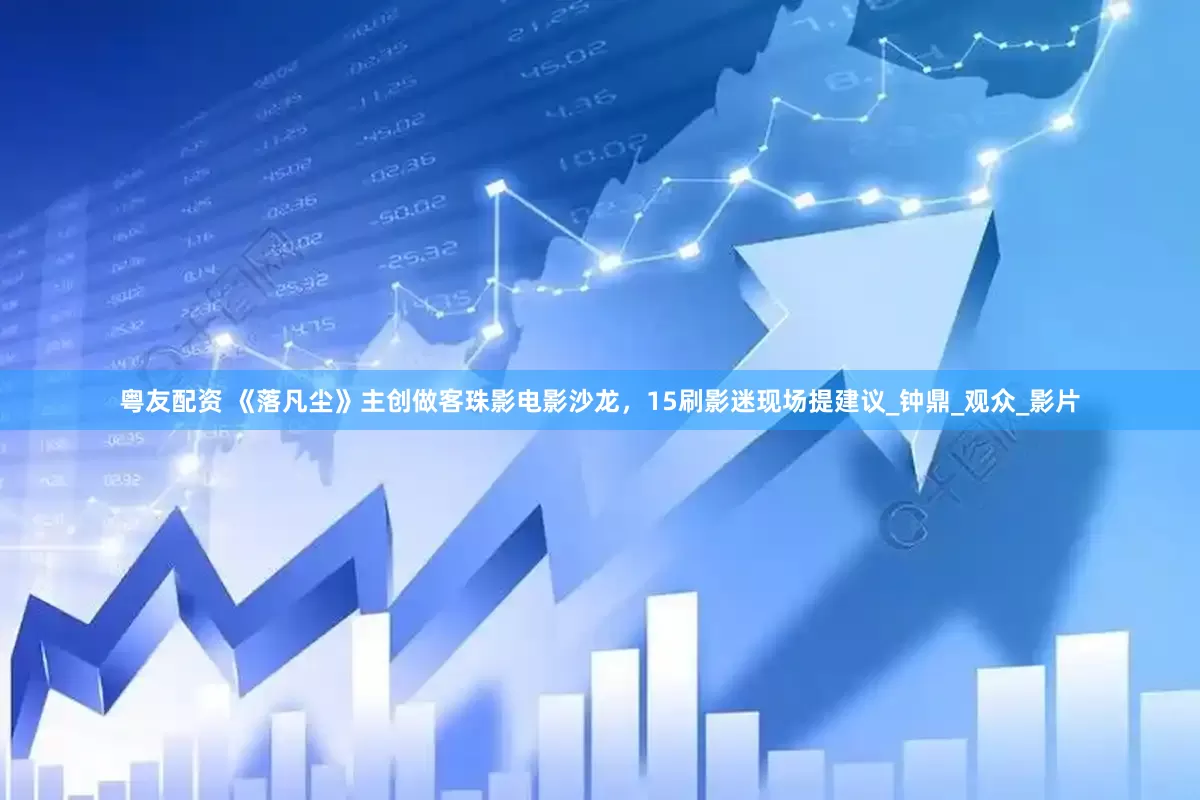 粤友配资 《落凡尘》主创做客珠影电影沙龙，15刷影迷现场提建议_钟鼎_观众_影片