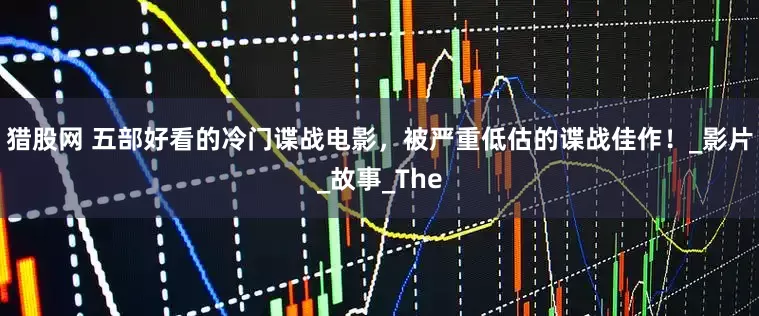 猎股网 五部好看的冷门谍战电影，被严重低估的谍战佳作！_影片_故事_The