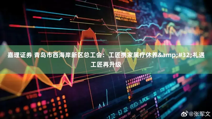 嘉理证券 青岛市西海岸新区总工会：工匠携家属疗休养&#32;礼遇工匠再升级