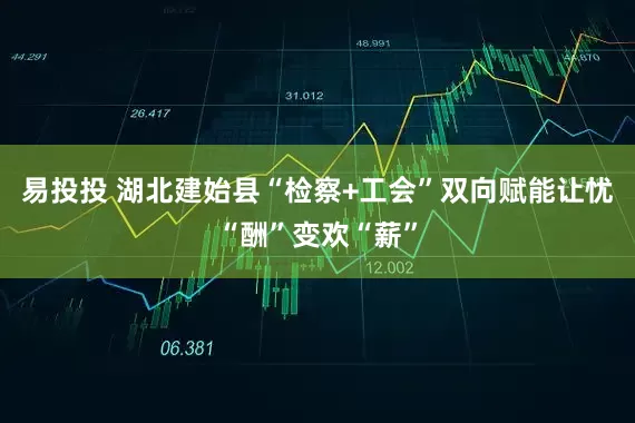 易投投 湖北建始县“检察+工会”双向赋能让忧“酬”变欢“薪”