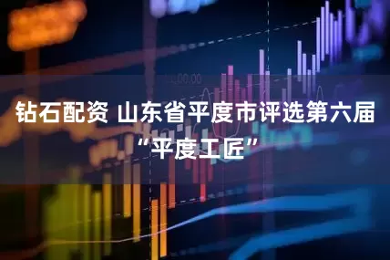 钻石配资 山东省平度市评选第六届“平度工匠”