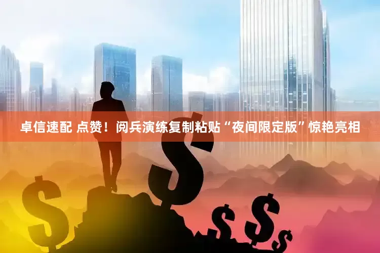 卓信速配 点赞！阅兵演练复制粘贴“夜间限定版”惊艳亮相