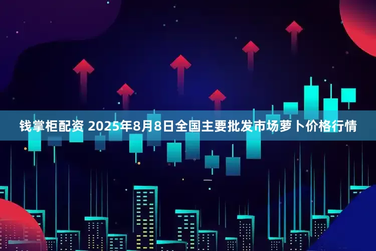 钱掌柜配资 2025年8月8日全国主要批发市场萝卜价格行情
