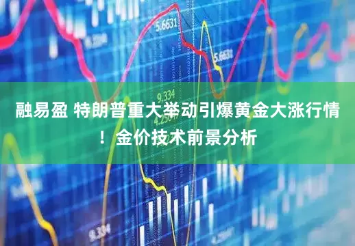 融易盈 特朗普重大举动引爆黄金大涨行情！金价技术前景分析